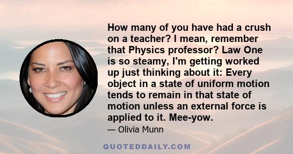 How many of you have had a crush on a teacher? I mean, remember that Physics professor? Law One is so steamy, I'm getting worked up just thinking about it: Every object in a state of uniform motion tends to remain in