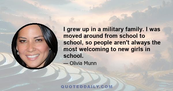 I grew up in a military family. I was moved around from school to school, so people aren't always the most welcoming to new girls in school.