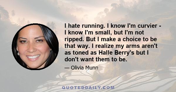 I hate running. I know I'm curvier - I know I'm small, but I'm not ripped. But I make a choice to be that way. I realize my arms aren't as toned as Halle Berry's but I don't want them to be.