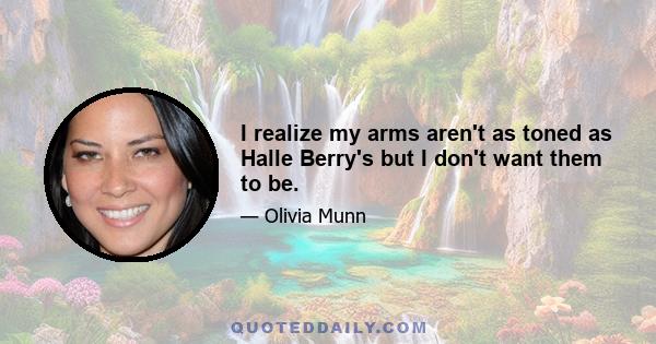 I realize my arms aren't as toned as Halle Berry's but I don't want them to be.