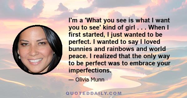 I'm a 'What you see is what I want you to see' kind of girl . . . When I first started, I just wanted to be perfect. I wanted to say I loved bunnies and rainbows and world peace. I realized that the only way to be