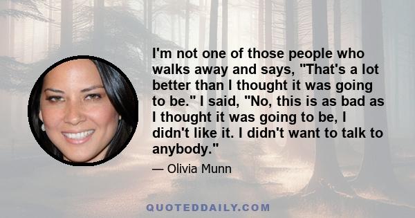 I'm not one of those people who walks away and says, That's a lot better than I thought it was going to be. I said, No, this is as bad as I thought it was going to be, I didn't like it. I didn't want to talk to anybody.