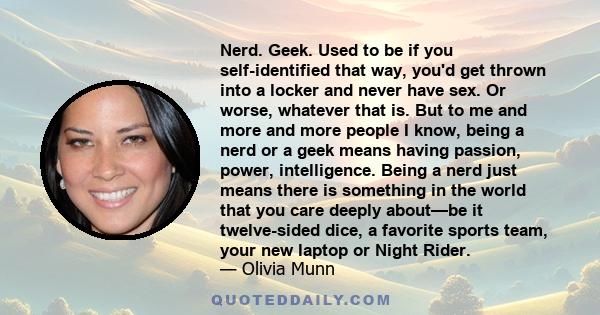 Nerd. Geek. Used to be if you self-identified that way, you'd get thrown into a locker and never have sex. Or worse, whatever that is. But to me and more and more people I know, being a nerd or a geek means having