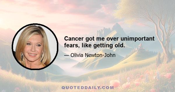 Cancer got me over unimportant fears, like getting old.