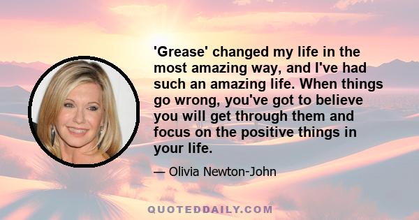 'Grease' changed my life in the most amazing way, and I've had such an amazing life. When things go wrong, you've got to believe you will get through them and focus on the positive things in your life.