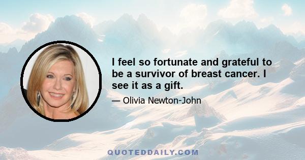 I feel so fortunate and grateful to be a survivor of breast cancer. I see it as a gift.