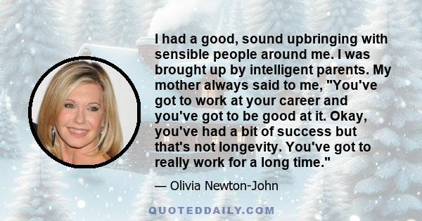 I had a good, sound upbringing with sensible people around me. I was brought up by intelligent parents. My mother always said to me, You've got to work at your career and you've got to be good at it. Okay, you've had a