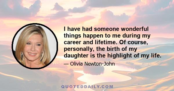 I have had someone wonderful things happen to me during my career and lifetime. Of course, personally, the birth of my daughter is the highlight of my life.