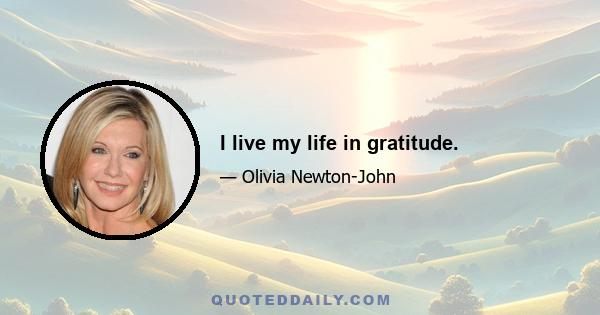 I live my life in gratitude.