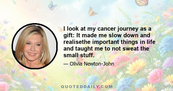 I look at my cancer journey as a gift: It made me slow down and realisethe important things in life and taught me to not sweat the small stuff.