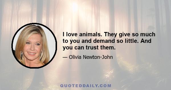 I love animals. They give so much to you and demand so little. And you can trust them.