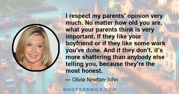 I respect my parents' opinion very much. No matter how old you are, what your parents think is very important. If they like your boyfriend or if they like some work you've done. And if they don't, it's more shattering