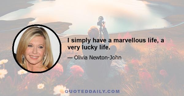 I simply have a marvellous life, a very lucky life.