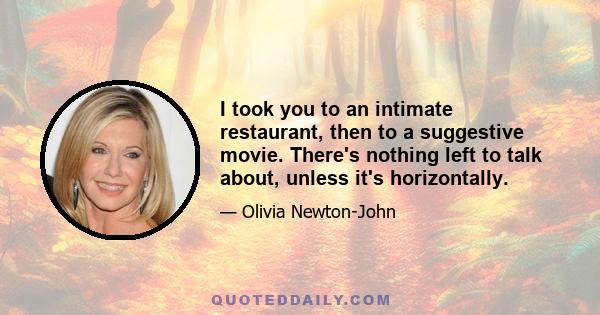 I took you to an intimate restaurant, then to a suggestive movie. There's nothing left to talk about, unless it's horizontally.