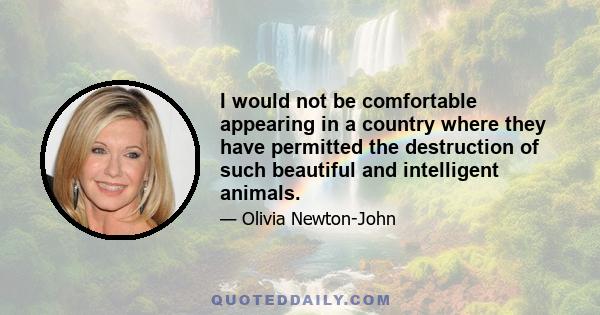 I would not be comfortable appearing in a country where they have permitted the destruction of such beautiful and intelligent animals.