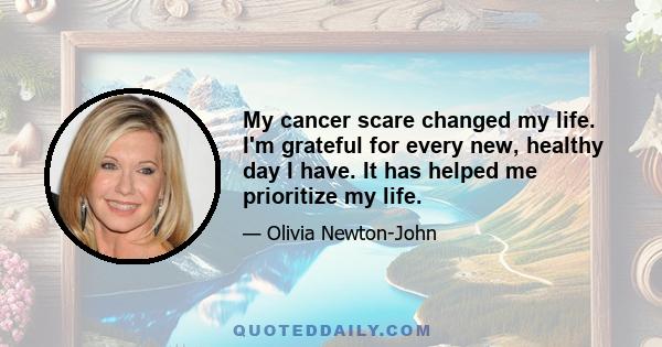 My cancer scare changed my life. I'm grateful for every new, healthy day I have. It has helped me prioritize my life.