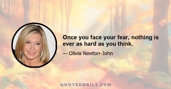 Once you face your fear, nothing is ever as hard as you think.