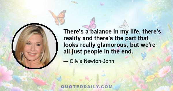 There's a balance in my life, there's reality and there's the part that looks really glamorous, but we're all just people in the end.