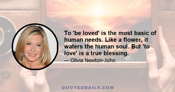 To 'be loved' is the most basic of human needs. Like a flower, it waters the human soul. But 'to love' is a true blessing.