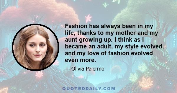 Fashion has always been in my life, thanks to my mother and my aunt growing up. I think as I became an adult, my style evolved, and my love of fashion evolved even more.