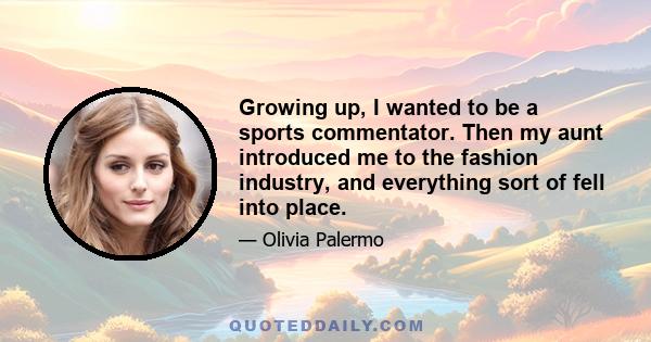 Growing up, I wanted to be a sports commentator. Then my aunt introduced me to the fashion industry, and everything sort of fell into place.