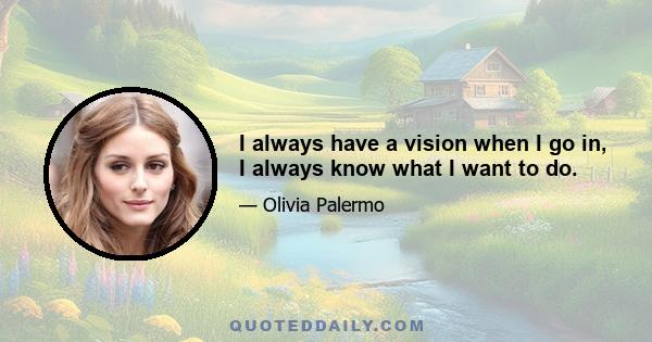 I always have a vision when I go in, I always know what I want to do.