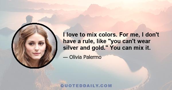 I love to mix colors. For me, I don't have a rule, like you can't wear silver and gold. You can mix it.