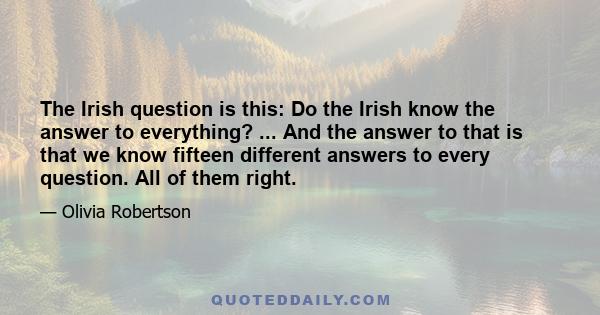 The Irish question is this: Do the Irish know the answer to everything? ... And the answer to that is that we know fifteen different answers to every question. All of them right.