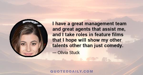 I have a great management team and great agents that assist me, and I take roles in feature films that I hope will show my other talents other than just comedy.