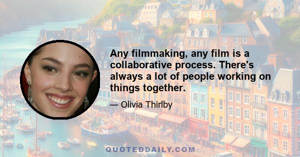 Any filmmaking, any film is a collaborative process. There's always a lot of people working on things together.