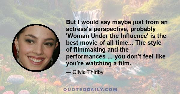 But I would say maybe just from an actress's perspective, probably 'Woman Under the Influence' is the best movie of all time... The style of filmmaking and the performances ... you don't feel like you're watching a film.