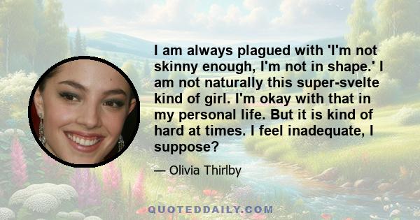 I am always plagued with 'I'm not skinny enough, I'm not in shape.' I am not naturally this super-svelte kind of girl. I'm okay with that in my personal life. But it is kind of hard at times. I feel inadequate, I