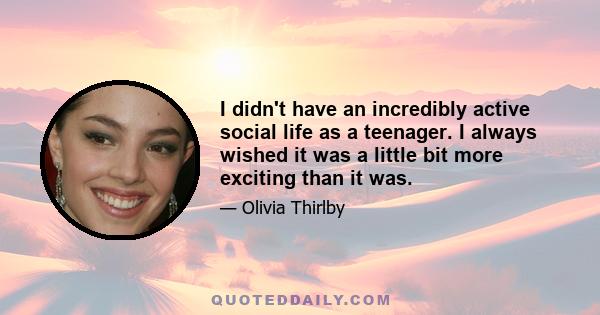 I didn't have an incredibly active social life as a teenager. I always wished it was a little bit more exciting than it was.