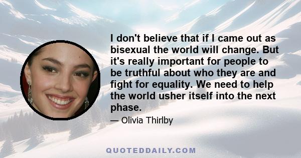 I don't believe that if I came out as bisexual the world will change. But it's really important for people to be truthful about who they are and fight for equality. We need to help the world usher itself into the next