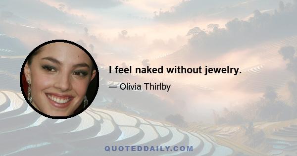 I feel naked without jewelry.