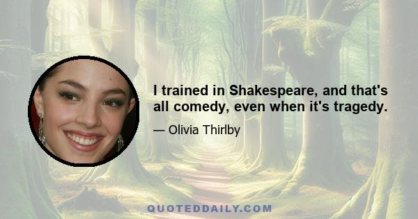 I trained in Shakespeare, and that's all comedy, even when it's tragedy.