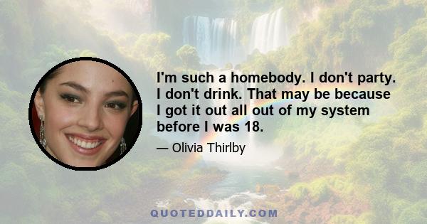 I'm such a homebody. I don't party. I don't drink. That may be because I got it out all out of my system before I was 18.