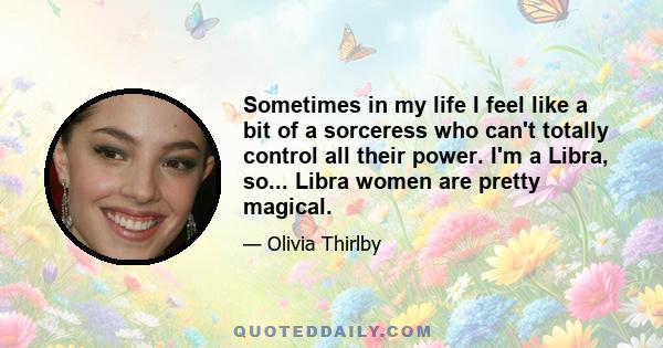 Sometimes in my life I feel like a bit of a sorceress who can't totally control all their power. I'm a Libra, so... Libra women are pretty magical.