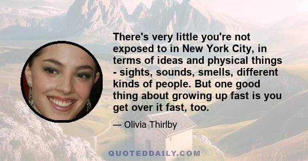 There's very little you're not exposed to in New York City, in terms of ideas and physical things - sights, sounds, smells, different kinds of people. But one good thing about growing up fast is you get over it fast,