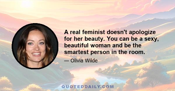 A real feminist doesn't apologize for her beauty. You can be a sexy, beautiful woman and be the smartest person in the room.