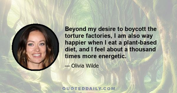 Beyond my desire to boycott the torture factories, I am also way happier when I eat a plant-based diet, and I feel about a thousand times more energetic.