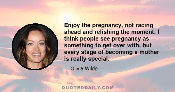 Enjoy the pregnancy, not racing ahead and relishing the moment. I think people see pregnancy as something to get over with, but every stage of becoming a mother is really special.