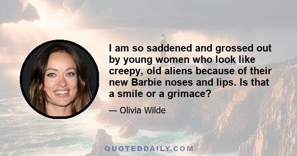 I am so saddened and grossed out by young women who look like creepy, old aliens because of their new Barbie noses and lips. Is that a smile or a grimace?