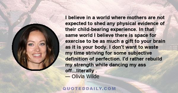 I believe in a world where mothers are not expected to shed any physical evidence of their child-bearing experience. In that same world I believe there is space for exercise to be as much a gift to your brain as it is