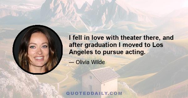 I fell in love with theater there, and after graduation I moved to Los Angeles to pursue acting.