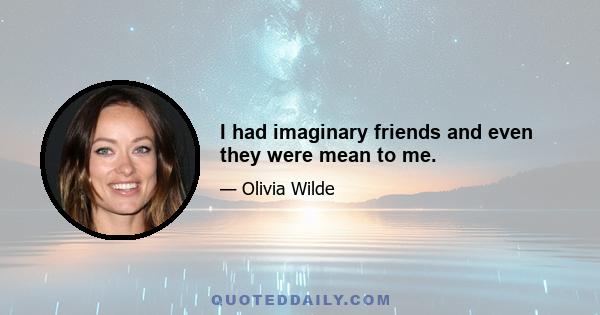 I had imaginary friends and even they were mean to me.