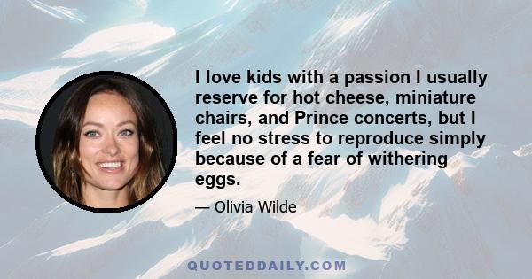 I love kids with a passion I usually reserve for hot cheese, miniature chairs, and Prince concerts, but I feel no stress to reproduce simply because of a fear of withering eggs.