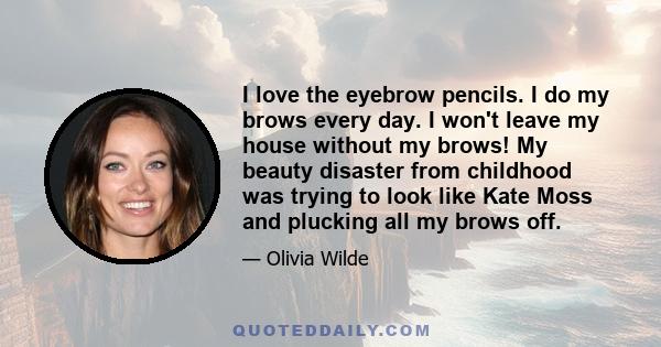 I love the eyebrow pencils. I do my brows every day. I won't leave my house without my brows! My beauty disaster from childhood was trying to look like Kate Moss and plucking all my brows off.