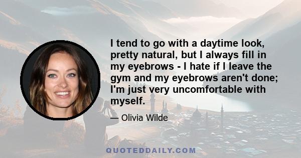 I tend to go with a daytime look, pretty natural, but I always fill in my eyebrows - I hate if I leave the gym and my eyebrows aren't done; I'm just very uncomfortable with myself.