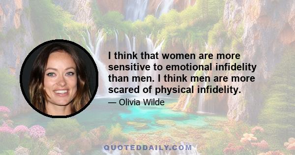 I think that women are more sensitive to emotional infidelity than men. I think men are more scared of physical infidelity.